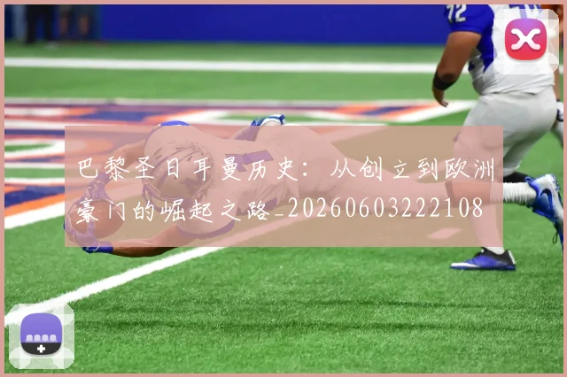 巴黎圣日耳曼历史：从创立到欧洲豪门的崛起之路_20260603222108