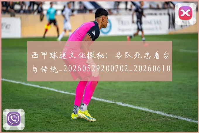 西甲球迷文化探秘：各队死忠看台与传统_20260529200702_20260610170218