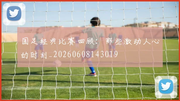 国足经典比赛回顾:那些激动人心的时刻_20260608143019
