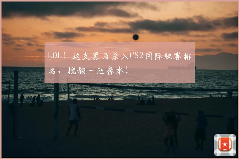 LOL!这支黑马杀入CS2国际联赛排名,搅翻一池春水!