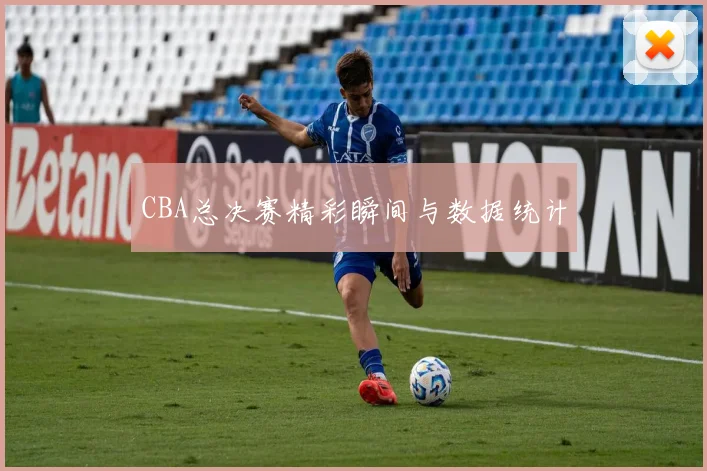 CBA总决赛精彩瞬间与数据统计