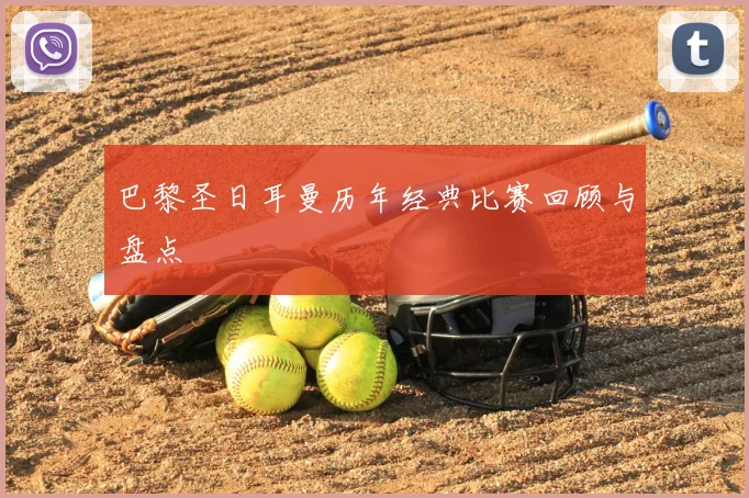 巴黎圣日耳曼历年经典比赛回顾与盘点
