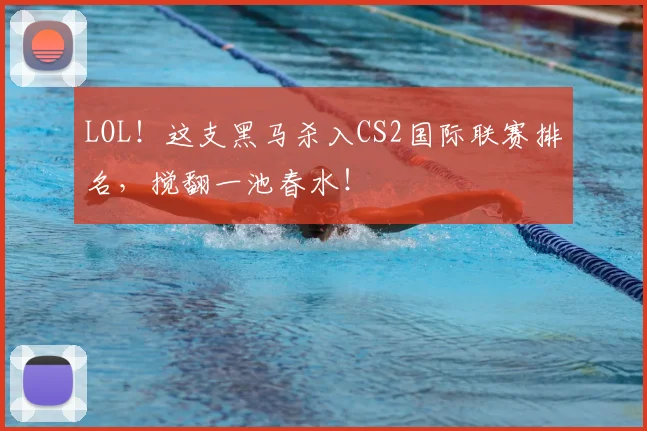 LOL!这支黑马杀入CS2国际联赛排名,搅翻一池春水!