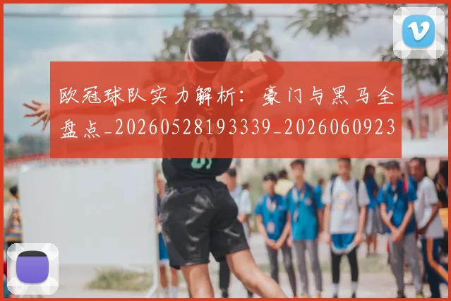 欧冠球队实力解析：豪门与黑马全盘点_20260528193339_20260609230426