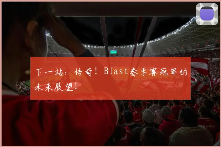 下一站,传奇!Blast春季赛冠军的未来展望!