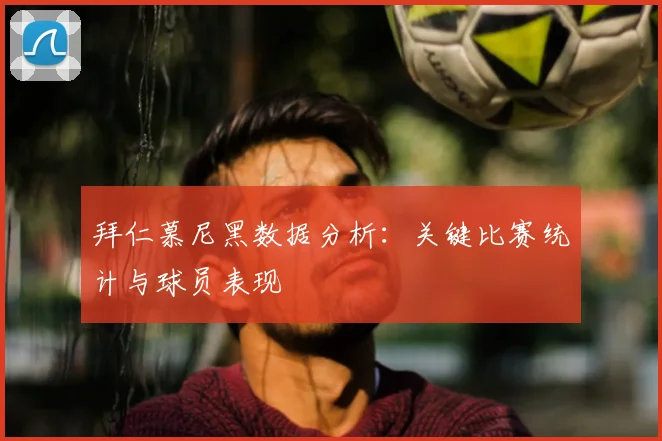 拜仁慕尼黑数据分析:关键比赛统计与球员表现