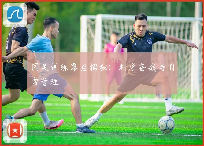 国足训练幕后揭秘:科学备战与日常管理