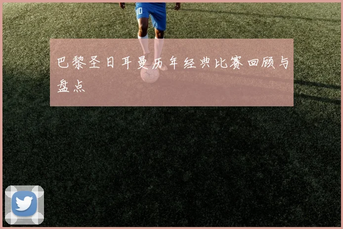 巴黎圣日耳曼历年经典比赛回顾与盘点