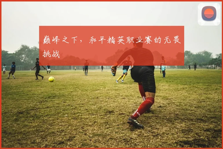 巅峰之下,和平精英职业赛的无畏挑战