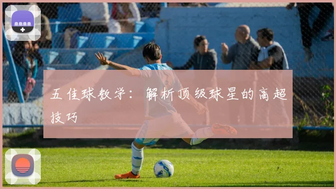 五佳球教学:解析顶级球星的高超技巧