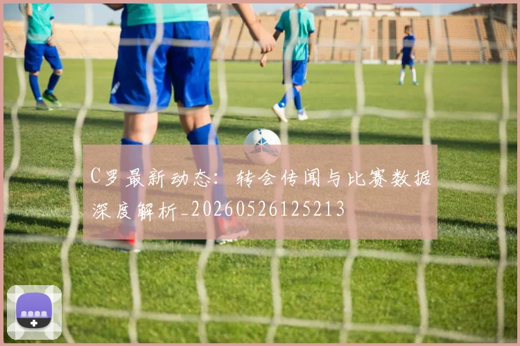 C罗最新动态:转会传闻与比赛数据深度解析_20260526125213