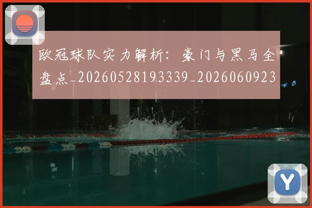 欧冠球队实力解析:豪门与黑马全盘点_20260528193339_20260609230426