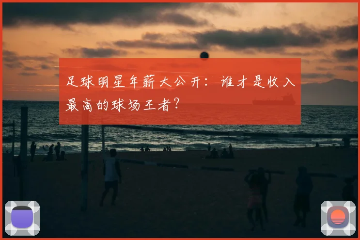 足球明星年薪大公开：谁才是收入最高的球场王者？