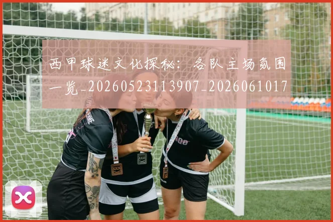 西甲球迷文化探秘:各队主场氛围一览_20260523113907_20260610170218