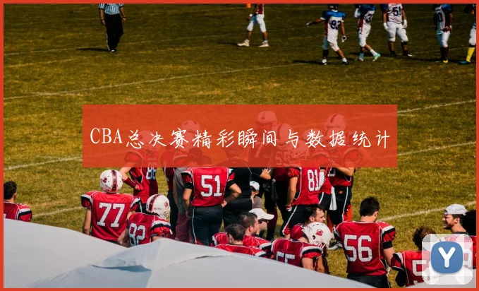 CBA总决赛精彩瞬间与数据统计