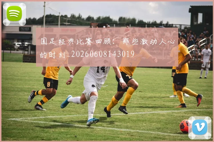 国足经典比赛回顾：那些激动人心的时刻_20260608143019